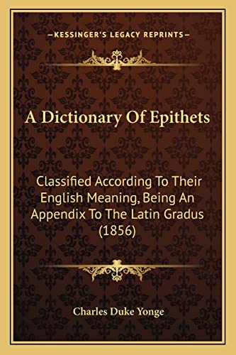 9781164523901: A Dictionary Of Epithets: Classified According To Their English Meaning, Being An Appendix To The Latin Gradus (1856)