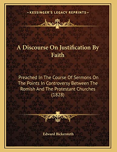 A Discourse On Justification By Faith: Preached In The Course Of Sermons On The Points In Controversy Between The Romish And The Protestant Churches (1828) (9781164524656) by Bickersteth, Edward