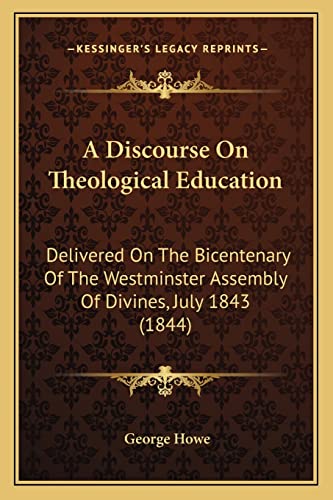 A Discourse On Theological Education: Delivered On The Bicentenary Of The Westminster Assembly Of Divines, July 1843 (1844) (9781164524816) by Howe, George