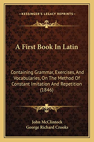 A First Book In Latin: Containing Grammar, Exercises, And Vocabularies, On The Method Of Constant Imitation And Repetition (1846) (9781164526421) by McClintock, John; Crooks, George Richard