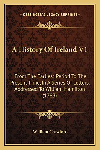 A History Of Ireland V1: From The Earliest Period To The Present Time, In A Series Of Letters, Addressed To William Hamilton (1783) (9781164531999) by Crawford, William