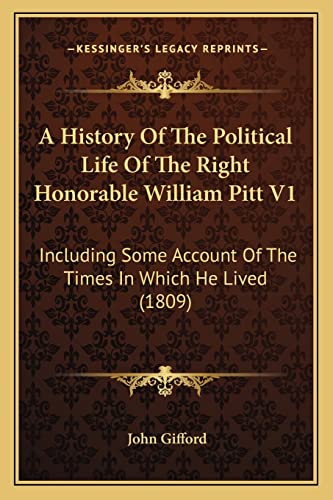 A History Of The Political Life Of The Right Honorable William Pitt V1: Including Some Account Of The Times In Which He Lived (1809) (9781164532972) by Gifford, John