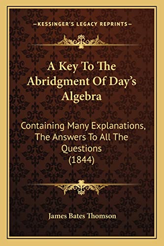 9781164534143: A Key To The Abridgment Of Day's Algebra: Containing Many Explanations, The Answers To All The Questions (1844)