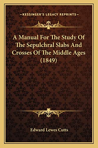 A Manual For The Study Of The Sepulchral Slabs And Crosses Of The Middle Ages (1849) (9781164536970) by Cutts, Edward Lewes