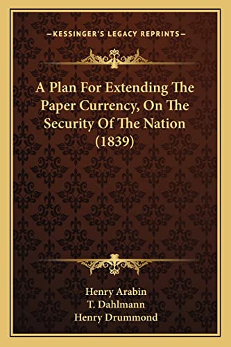 A Plan For Extending The Paper Currency, On The Security Of The Nation (1839) (9781164542964) by Arabin, Henry; Dahlmann, T; Drummond, Henry