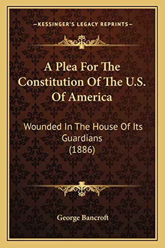 A Plea For The Constitution Of The U.S. Of America: Wounded In The House Of Its Guardians (1886) (9781164543145) by Bancroft, George