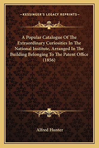 9781164543404: A Popular Catalogue Of The Extraordinary Curiosities In The National Institute, Arranged In The Building Belonging To The Patent Office (1856)