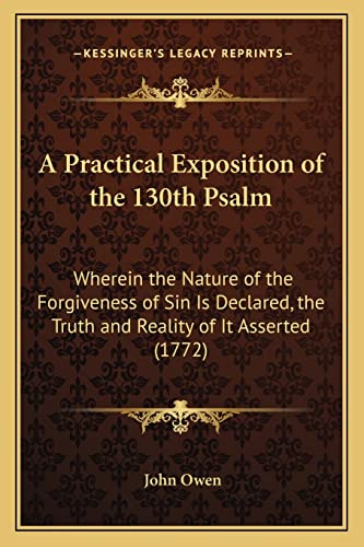 A Practical Exposition of the 130th Psalm: Wherein the Nature of the Forgiveness of Sin Is Declared, the Truth and Reality of It Asserted (1772) (9781164543923) by Owen, John