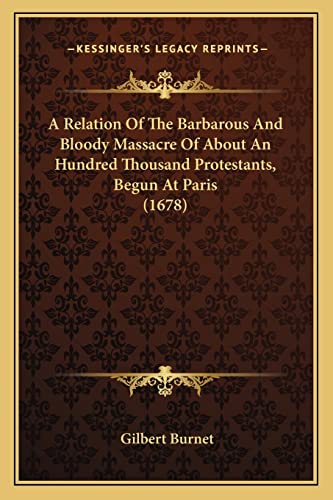 A Relation Of The Barbarous And Bloody Massacre Of About An Hundred Thousand Protestants, Begun At Paris (1678) (9781164545910) by Burnet, Gilbert