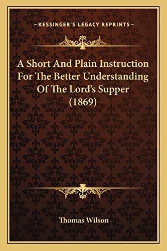 A Short And Plain Instruction For The Better Understanding Of The Lord's Supper (1869) (9781164548713) by Wilson, Thomas