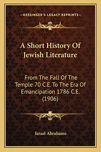 A Short History Of Jewish Literature: From The Fall Of The Temple 70 C.E. To The Era Of Emancipation 1786 C.E. (1906) (9781164549222) by Abrahams, Professor Israel