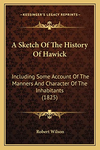 A Sketch Of The History Of Hawick: Including Some Account Of The Manners And Character Of The Inhabitants (1825) (9781164550150) by Wilson, Robert