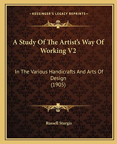 A Study Of The Artist's Way Of Working V2: In The Various Handicrafts And Arts Of Design (1905) (9781164551522) by Sturgis, Russell