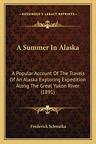 A Summer In Alaska: A Popular Account Of The Travels Of An Alaska Exploring Expedition Along The Great Yukon River (1891) (9781164552123) by Schwatka, Frederick