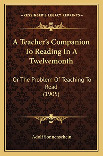 A Teacher's Companion To Reading In A Twelvemonth: Or The Problem Of Teaching To Read (1905) (9781164553199) by Sonnenschein, Adolf