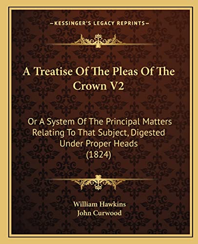 A Treatise Of The Pleas Of The Crown V2: Or A System Of The Principal Matters Relating To That Subject, Digested Under Proper Heads (1824) (9781164554691) by Hawkins, William; Curwood, John