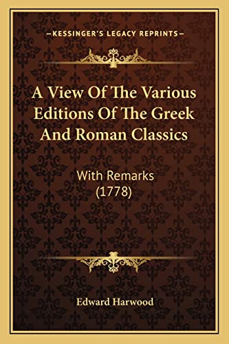 A View Of The Various Editions Of The Greek And Roman Classics: With Remarks (1778) (9781164555766) by Harwood, Edward