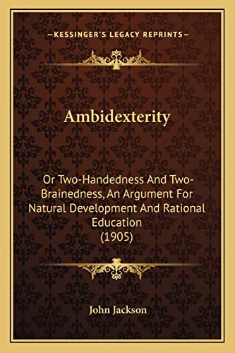 Ambidexterity: Or Two-Handedness And Two-Brainedness, An Argument For Natural Development And Rational Education (1905) (9781164563808) by Jackson, Dr John