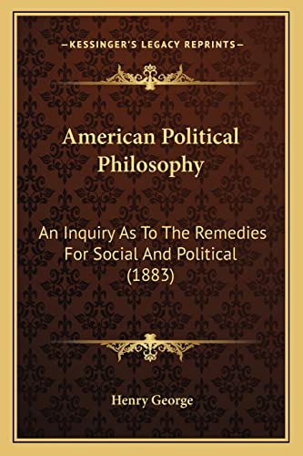 American Political Philosophy: An Inquiry As To The Remedies For Social And Political (1883) (9781164564867) by George, Henry