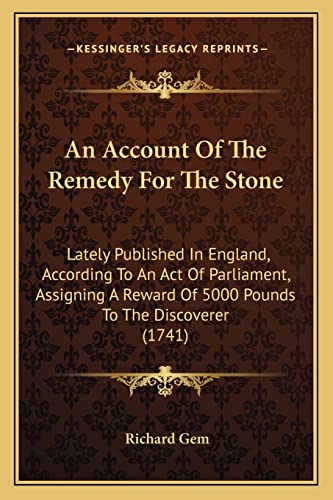 An Account Of The Remedy For The Stone: Lately Published In England, According To An Act Of Parliament, Assigning A Reward Of 5000 Pounds To The Discoverer (1741) (9781164566410) by Gem, Richard