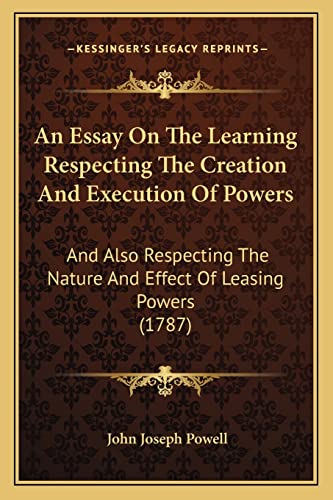 An Essay On The Learning Respecting The Creation And Execution Of Powers: And Also Respecting The Nature And Effect Of Leasing Powers (1787) (9781164570738) by Powell, John Joseph