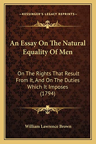 An Essay On The Natural Equality Of Men: On The Rights That Result From It, And On The Duties Which It Imposes (1794) (9781164570776) by Brown, William Lawrence