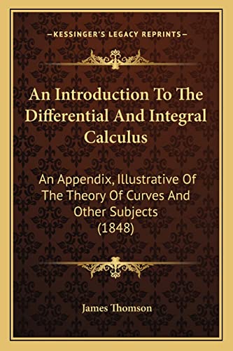 An Introduction To The Differential And Integral Calculus: An Appendix, Illustrative Of The Theory Of Curves And Other Subjects (1848) (9781164573852) by Thomson Gen, James