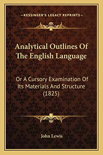 Analytical Outlines Of The English Language: Or A Cursory Examination Of Its Materials And Structure (1825) (9781164575849) by Lewis Dr Ed.D, John