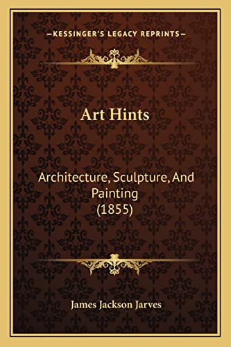 Art Hints: Architecture, Sculpture, And Painting (1855) (9781164580645) by Jarves, James Jackson