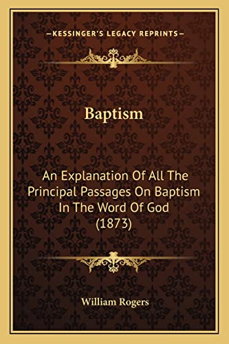 Baptism: An Explanation Of All The Principal Passages On Baptism In The Word Of God (1873) (9781164584377) by Rogers, William