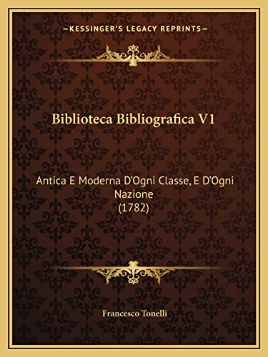 Biblioteca Bibliografica V1: Antica E Moderna D'Ogni Classe, E D'Ogni Nazione (1782) (English and Italian Edition) (9781164587491) by Tonelli, Francesco