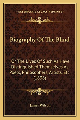 Biography Of The Blind: Or The Lives Of Such As Have Distinguished Themselves As Poets, Philosophers, Artists, Etc. (1838) (9781164588481) by Wilson, James