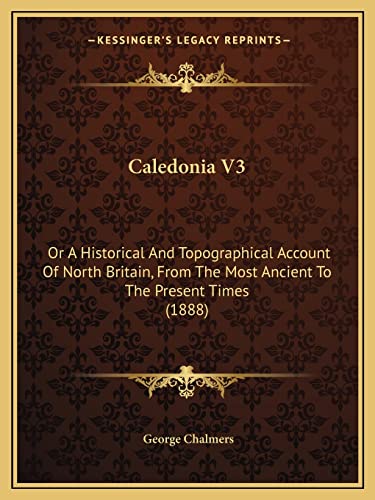 Caledonia V3: Or A Historical And Topographical Account Of North Britain, From The Most Ancient To The Present Times (1888) (9781164594765) by Chalmers, George