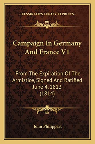 Campaign In Germany And France V1: From The Expiration Of The Armistice, Signed And Ratified June 4, 1813 (1814) (9781164595434) by Philippart, John