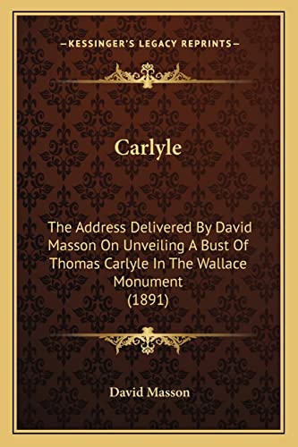 Carlyle: The Address Delivered By David Masson On Unveiling A Bust Of Thomas Carlyle In The Wallace Monument (1891) (9781164596585) by Masson, David