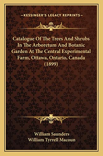 Catalogue Of The Trees And Shrubs In The Arboretum And Botanic Garden At The Central Experimental Farm, Ottawa, Ontario, Canada (1899) (9781164599210) by Saunders, William; Macoun, William Tyrrell