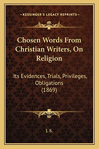 Chosen Words From Christian Writers, On Religion: Its Evidences, Trials, Privileges, Obligations (1869) (9781164603658) by J S