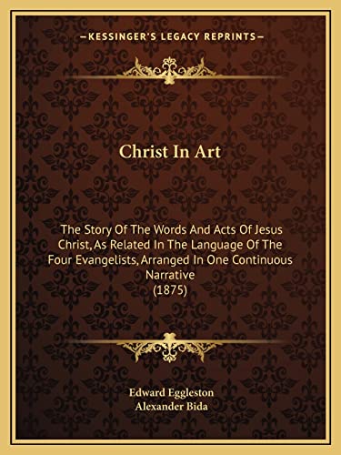 Christ In Art: The Story Of The Words And Acts Of Jesus Christ, As Related In The Language Of The Four Evangelists, Arranged In One Continuous Narrative (1875) (9781164603825) by Eggleston, Deceased Edward