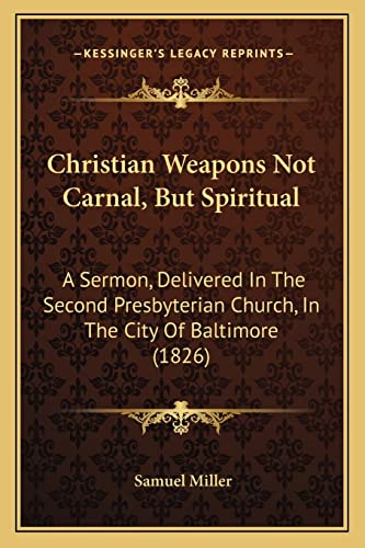 Christian Weapons Not Carnal, But Spiritual: A Sermon, Delivered In The Second Presbyterian Church, In The City Of Baltimore (1826) (9781164604617) by Miller, Samuel