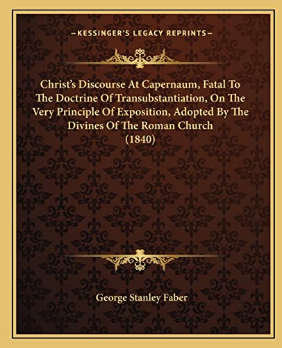 9781164605256: Christ's Discourse At Capernaum, Fatal To The Doctrine Of Transubstantiation, On The Very Principle Of Exposition, Adopted By The Divines Of The Roman Church (1840)