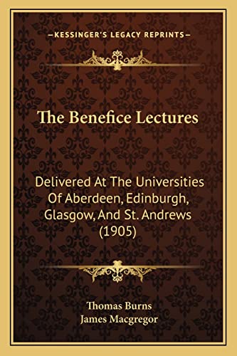 The Benefice Lectures: Delivered At The Universities Of Aberdeen, Edinburgh, Glasgow, And St. Andrews (1905) (9781164606048) by Burns, Thomas