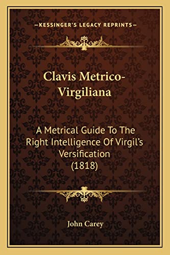 Clavis Metrico-Virgiliana: A Metrical Guide To The Right Intelligence Of Virgil's Versification (1818) (9781164607014) by Carey, John