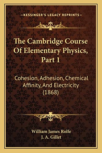 The Cambridge Course Of Elementary Physics, Part 1: Cohesion, Adhesion, Chemical Affinity, And Electricity (1868) (9781164607991) by Rolfe, William James; Gillet, J A