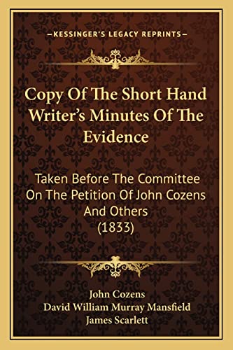 Copy Of The Short Hand Writer's Minutes Of The Evidence: Taken Before The Committee On The Petition Of John Cozens And Others (1833) (9781164613008) by Cozens, John; Mansfield, David William Murray; Scarlett Sir, James