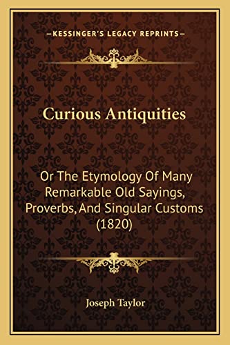 Curious Antiquities: Or The Etymology Of Many Remarkable Old Sayings, Proverbs, And Singular Customs (1820) (9781164616177) by Taylor, Joseph