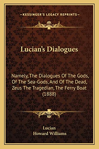 Lucian's Dialogues: Namely, The Dialogues Of The Gods, Of The Sea-Gods, And Of The Dead, Zeus The Tragedian, The Ferry Boat (1888) (9781164620235) by Lucian