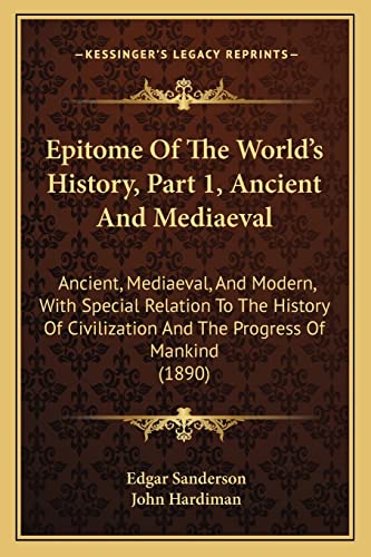 Epitome Of The World's History, Part 1, Ancient And Mediaeval: Ancient, Mediaeval, And Modern, With Special Relation To The History Of Civilization And The Progress Of Mankind (1890) (9781164635994) by Sanderson, Edgar