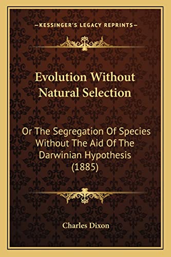 Evolution Without Natural Selection: Or the Segregation of Species Without the Aid of the Darwinian Hypothesis (1885) (9781164639824) by Dixon Jr., Charles