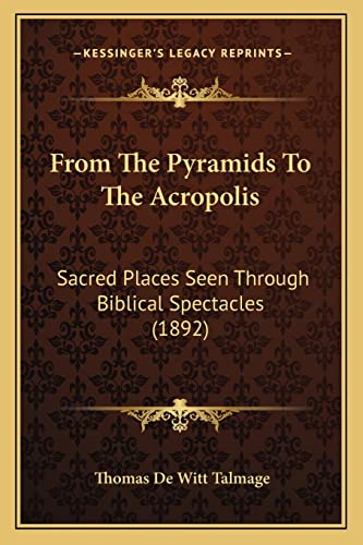 From The Pyramids To The Acropolis: Sacred Places Seen Through Biblical Spectacles (1892) (9781164653721) by Talmage, Thomas De Witt