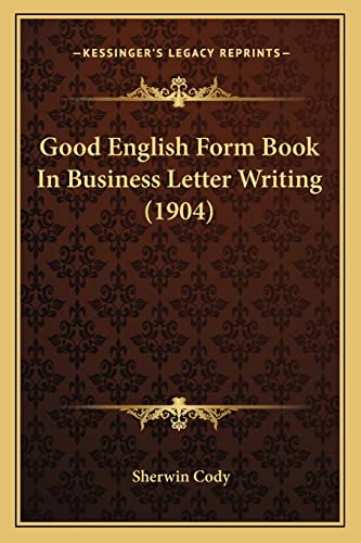 Good English Form Book In Business Letter Writing (1904) (9781164659693) by Cody, Sherwin